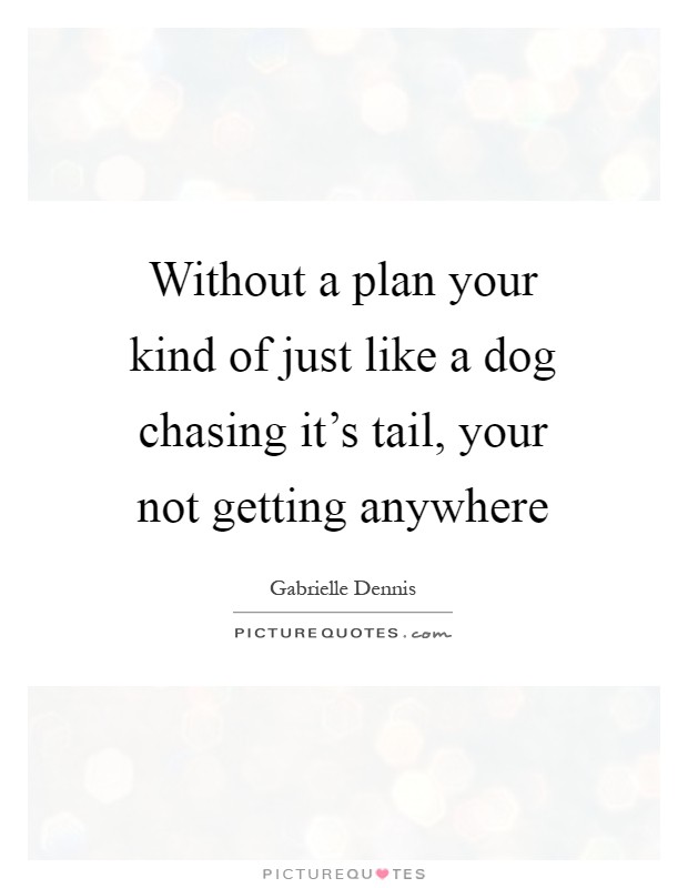 Without a plan your kind of just like a dog chasing it's tail, your not getting anywhere Picture Quote #1