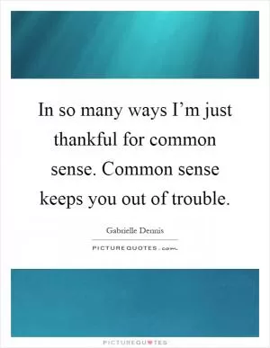 In so many ways I’m just thankful for common sense. Common sense keeps you out of trouble Picture Quote #1