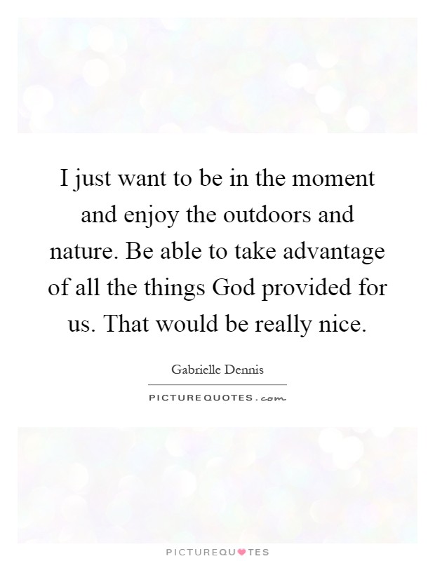 I just want to be in the moment and enjoy the outdoors and nature. Be able to take advantage of all the things God provided for us. That would be really nice Picture Quote #1