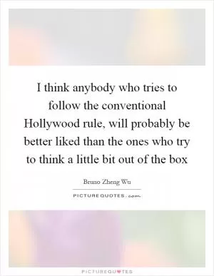 I think anybody who tries to follow the conventional Hollywood rule, will probably be better liked than the ones who try to think a little bit out of the box Picture Quote #1