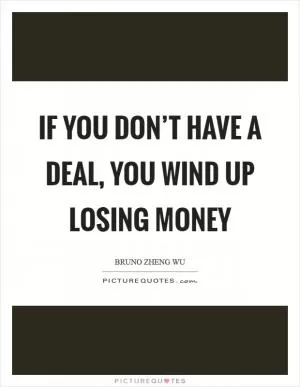 If you don’t have a deal, you wind up losing money Picture Quote #1