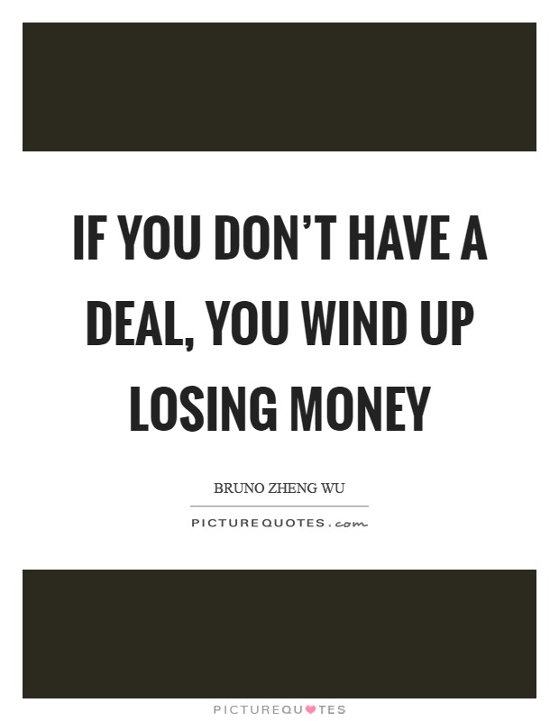 If you don't have a deal, you wind up losing money Picture Quote #1