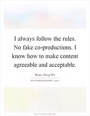 I always follow the rules. No fake co-productions. I know how to make content agreeable and acceptable Picture Quote #1