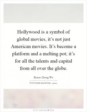 Hollywood is a symbol of global movies, it’s not just American movies. It’s become a platform and a melting pot; it’s for all the talents and capital from all over the globe Picture Quote #1