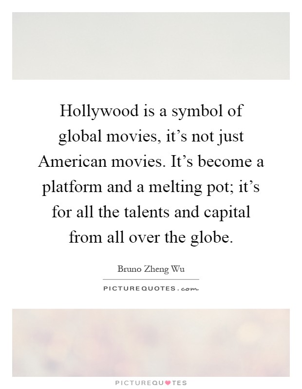 Hollywood is a symbol of global movies, it's not just American movies. It's become a platform and a melting pot; it's for all the talents and capital from all over the globe Picture Quote #1