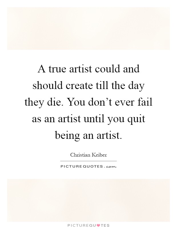 A true artist could and should create till the day they die. You don't ever fail as an artist until you quit being an artist Picture Quote #1