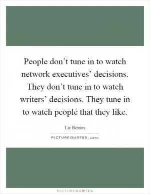 People don’t tune in to watch network executives’ decisions. They don’t tune in to watch writers’ decisions. They tune in to watch people that they like Picture Quote #1