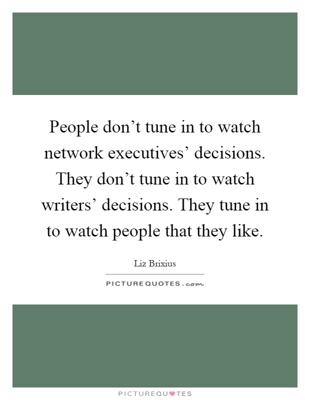 People don't tune in to watch network executives' decisions. They don't tune in to watch writers' decisions. They tune in to watch people that they like Picture Quote #1