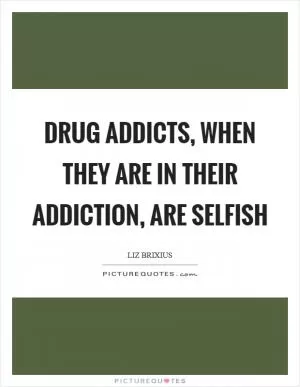 Drug addicts, when they are in their addiction, are selfish Picture Quote #1