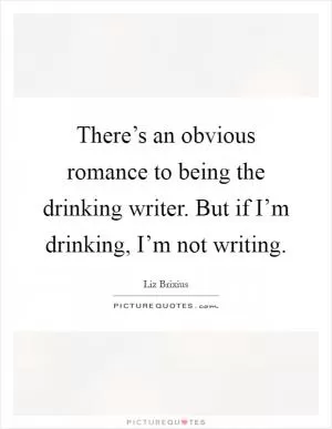 There’s an obvious romance to being the drinking writer. But if I’m drinking, I’m not writing Picture Quote #1