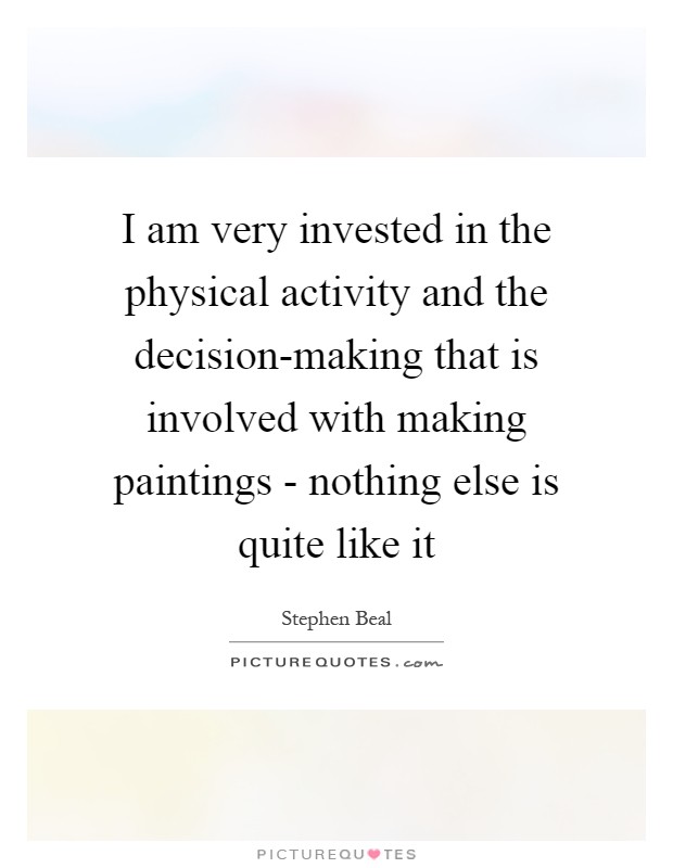 I am very invested in the physical activity and the decision-making that is involved with making paintings - nothing else is quite like it Picture Quote #1