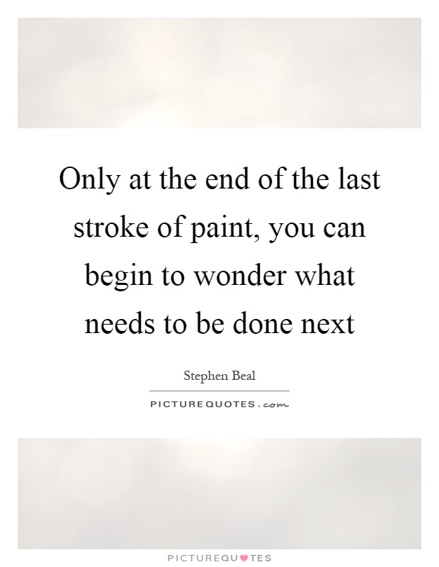 Only at the end of the last stroke of paint, you can begin to wonder what needs to be done next Picture Quote #1