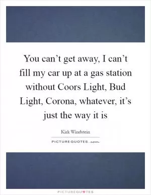 You can’t get away, I can’t fill my car up at a gas station without Coors Light, Bud Light, Corona, whatever, it’s just the way it is Picture Quote #1