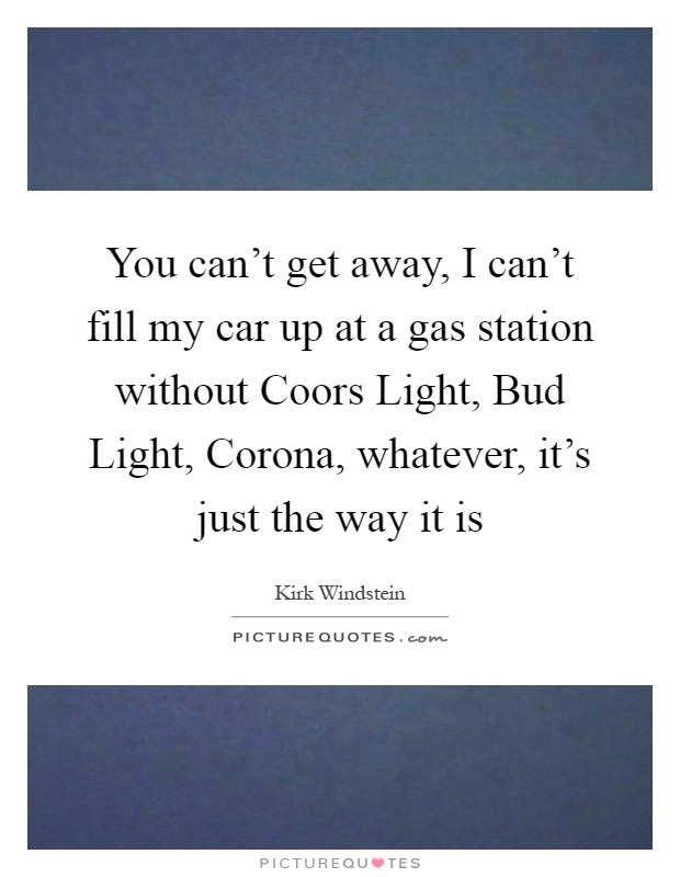 You can't get away, I can't fill my car up at a gas station without Coors Light, Bud Light, Corona, whatever, it's just the way it is Picture Quote #1