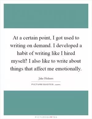 At a certain point, I got used to writing on demand. I developed a habit of writing like I hired myself! I also like to write about things that affect me emotionally Picture Quote #1