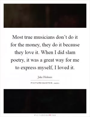 Most true musicians don’t do it for the money, they do it because they love it. When I did slam poetry, it was a great way for me to express myself, I loved it Picture Quote #1