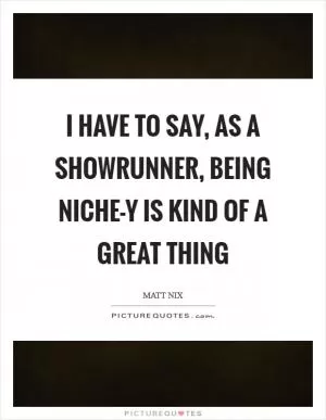 I have to say, as a showrunner, being niche-y is kind of a great thing Picture Quote #1