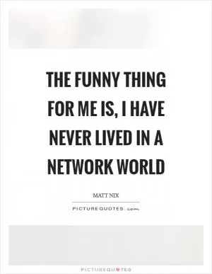 The funny thing for me is, I have never lived in a network world Picture Quote #1