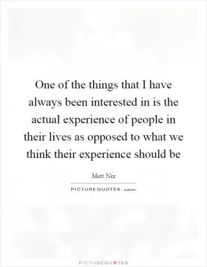 One of the things that I have always been interested in is the actual experience of people in their lives as opposed to what we think their experience should be Picture Quote #1
