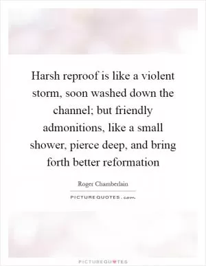 Harsh reproof is like a violent storm, soon washed down the channel; but friendly admonitions, like a small shower, pierce deep, and bring forth better reformation Picture Quote #1