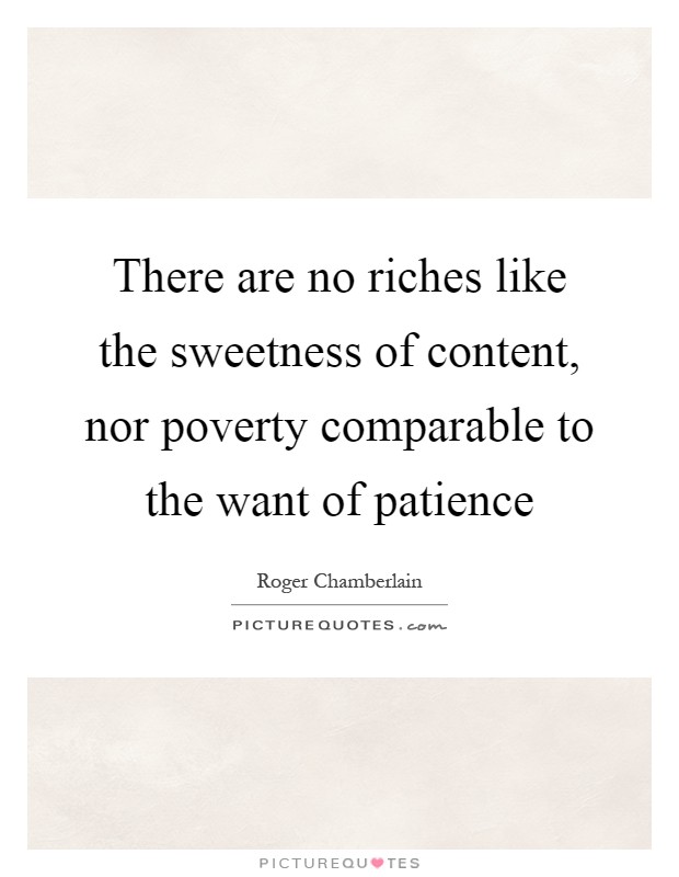 There are no riches like the sweetness of content, nor poverty comparable to the want of patience Picture Quote #1
