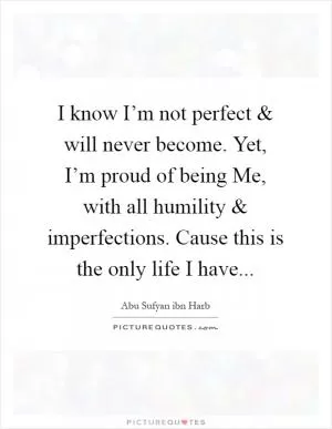 I know I’m not perfect and will never become. Yet, I’m proud of being Me, with all humility and imperfections. Cause this is the only life I have Picture Quote #1
