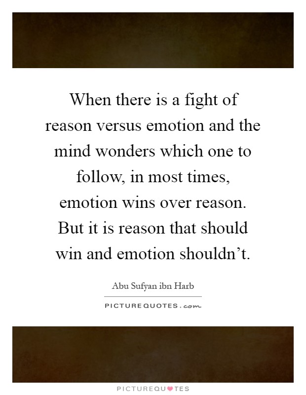 When there is a fight of reason versus emotion and the mind wonders which one to follow, in most times, emotion wins over reason. But it is reason that should win and emotion shouldn't Picture Quote #1