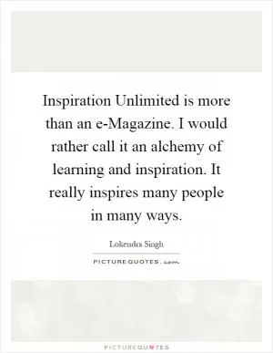 Inspiration Unlimited is more than an e-Magazine. I would rather call it an alchemy of learning and inspiration. It really inspires many people in many ways Picture Quote #1