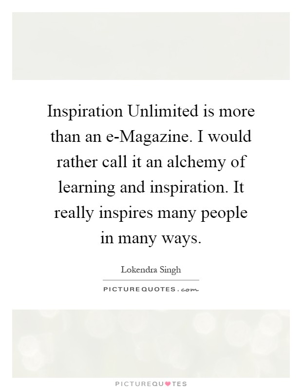 Inspiration Unlimited is more than an e-Magazine. I would rather call it an alchemy of learning and inspiration. It really inspires many people in many ways Picture Quote #1