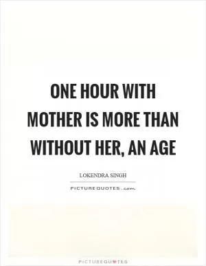 One hour with Mother is more than Without her, an age Picture Quote #1