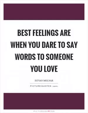 Best feelings are when you dare to say words to someone you love Picture Quote #1