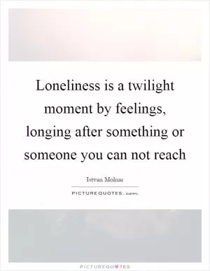 Loneliness is a twilight moment by feelings, longing after something or someone you can not reach Picture Quote #1