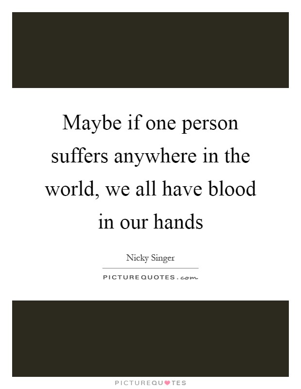 Maybe if one person suffers anywhere in the world, we all have blood in our hands Picture Quote #1