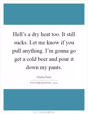 Hell’s a dry heat too. It still sucks. Let me know if you pull anything. I’m gonna go get a cold beer and pour it down my pants Picture Quote #1