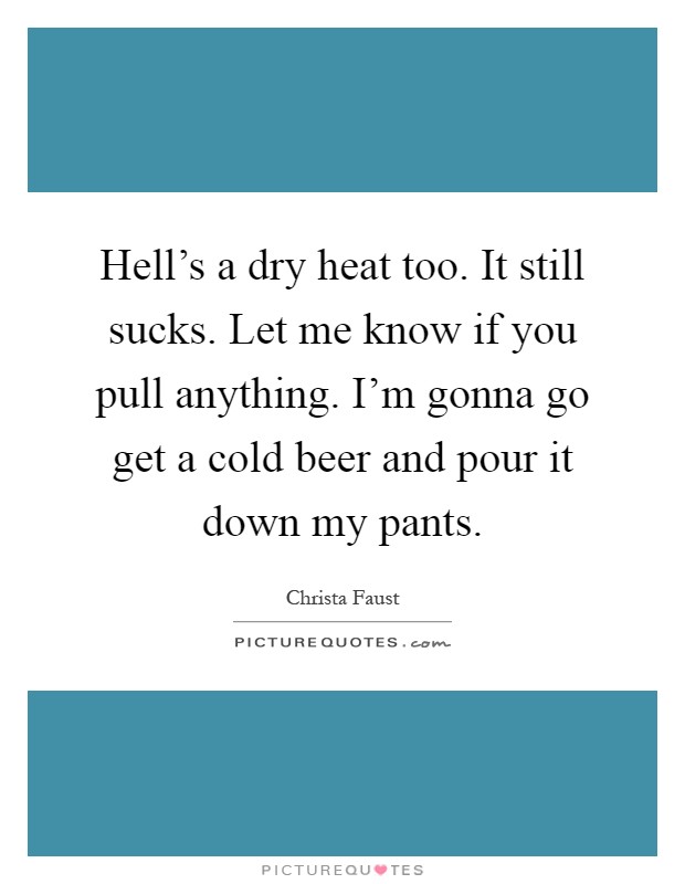 Hell's a dry heat too. It still sucks. Let me know if you pull anything. I'm gonna go get a cold beer and pour it down my pants Picture Quote #1