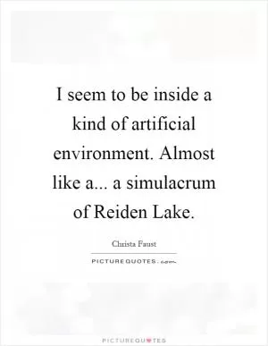 I seem to be inside a kind of artificial environment. Almost like a... a simulacrum of Reiden Lake Picture Quote #1