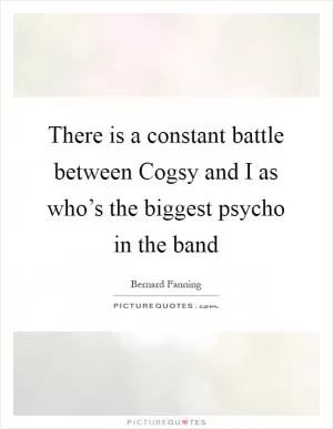 There is a constant battle between Cogsy and I as who’s the biggest psycho in the band Picture Quote #1