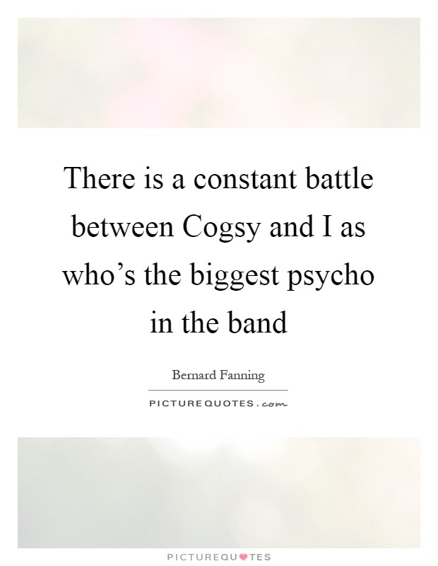 There is a constant battle between Cogsy and I as who's the biggest psycho in the band Picture Quote #1