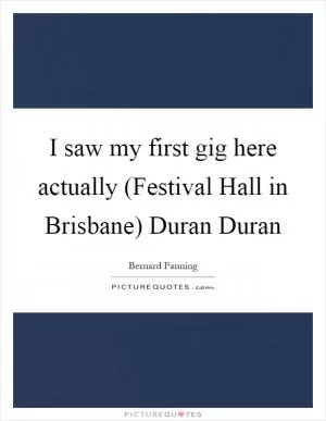 I saw my first gig here actually (Festival Hall in Brisbane) Duran Duran Picture Quote #1