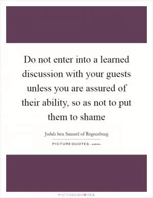 Do not enter into a learned discussion with your guests unless you are assured of their ability, so as not to put them to shame Picture Quote #1