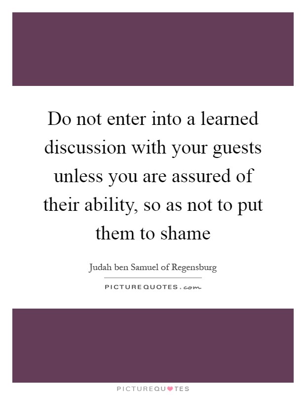 Do not enter into a learned discussion with your guests unless you are assured of their ability, so as not to put them to shame Picture Quote #1