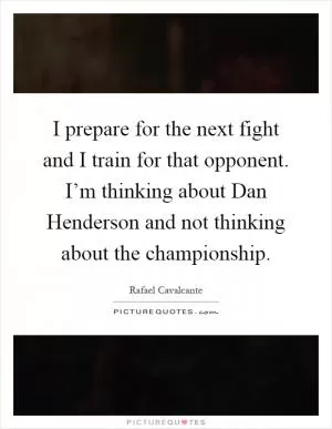 I prepare for the next fight and I train for that opponent. I’m thinking about Dan Henderson and not thinking about the championship Picture Quote #1