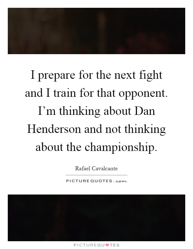 I prepare for the next fight and I train for that opponent. I'm thinking about Dan Henderson and not thinking about the championship Picture Quote #1