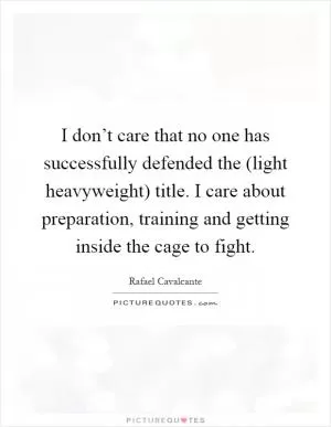 I don’t care that no one has successfully defended the (light heavyweight) title. I care about preparation, training and getting inside the cage to fight Picture Quote #1