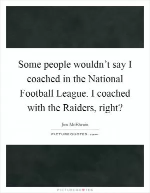 Some people wouldn’t say I coached in the National Football League. I coached with the Raiders, right? Picture Quote #1