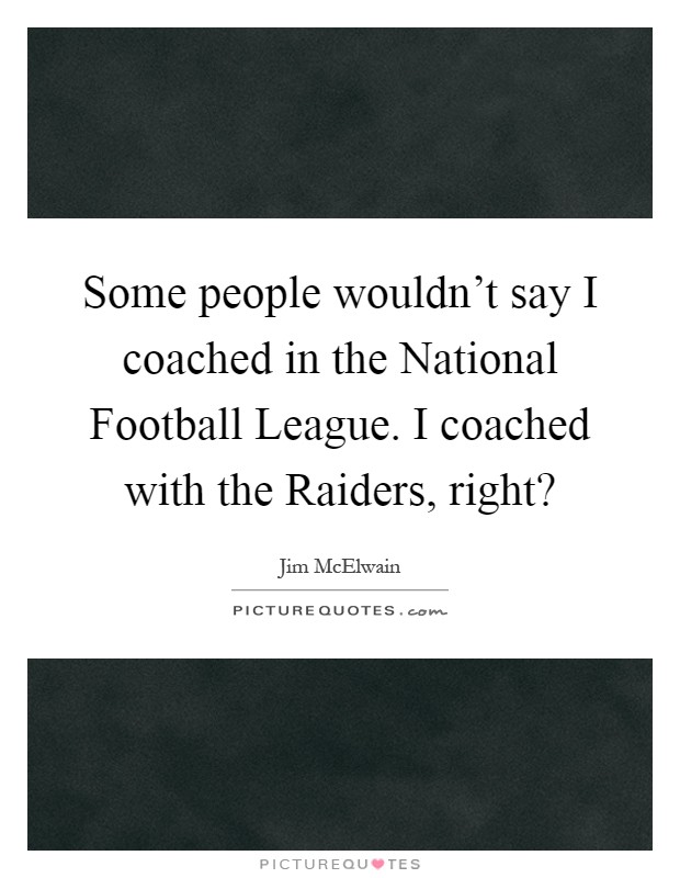 Some people wouldn't say I coached in the National Football League. I coached with the Raiders, right? Picture Quote #1