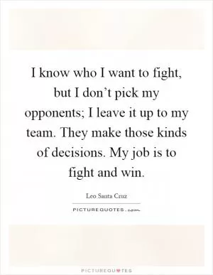 I know who I want to fight, but I don’t pick my opponents; I leave it up to my team. They make those kinds of decisions. My job is to fight and win Picture Quote #1