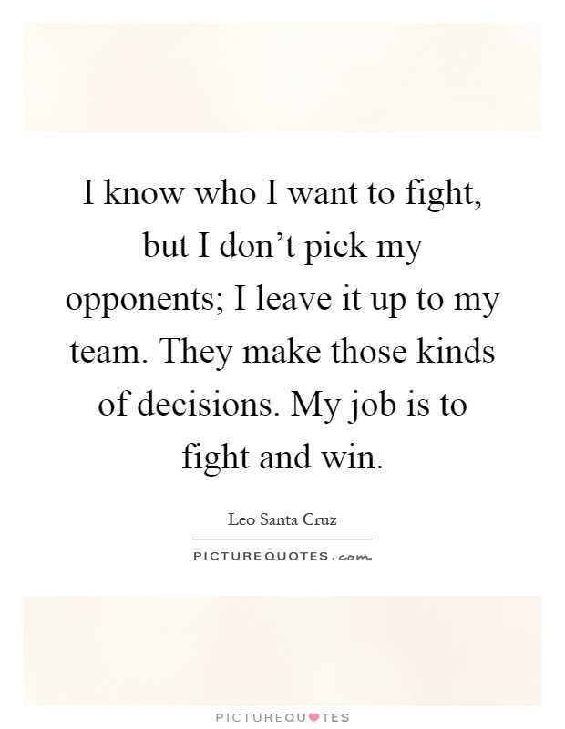 I know who I want to fight, but I don't pick my opponents; I leave it up to my team. They make those kinds of decisions. My job is to fight and win Picture Quote #1