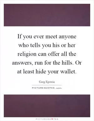 If you ever meet anyone who tells you his or her religion can offer all the answers, run for the hills. Or at least hide your wallet Picture Quote #1