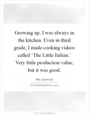 Growing up, I was always in the kitchen. Even in third grade, I made cooking videos called ‘The Little Italian.’ Very little production value, but it was good Picture Quote #1
